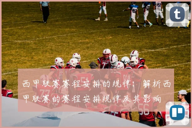 西甲联赛赛程安排的规律：解析西甲联赛的赛程安排规律及其影响