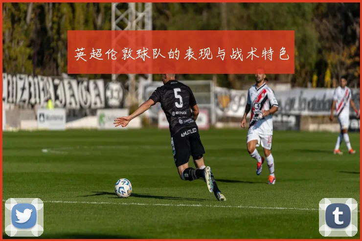 英超伦敦球队的表现与战术特色