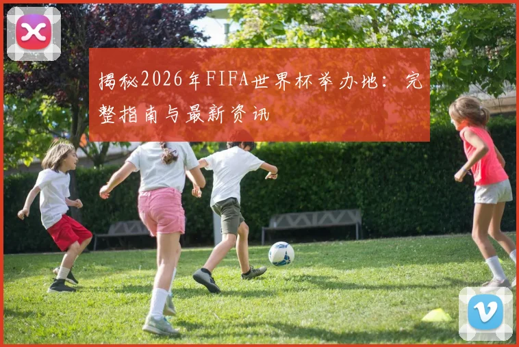 揭秘2026年FIFA世界杯举办地:完整指南与最新资讯