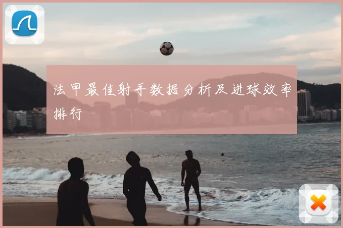 法甲最佳射手数据分析及进球效率排行
