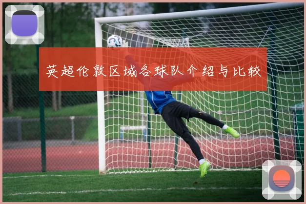 英超伦敦区域各球队介绍与比较