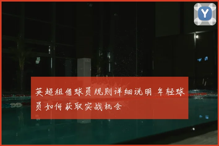 英超租借球员规则详细说明 年轻球员如何获取实战机会