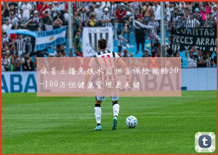 体育主播兔娘术后坦言保险能赔50-100万但健康管理更关键