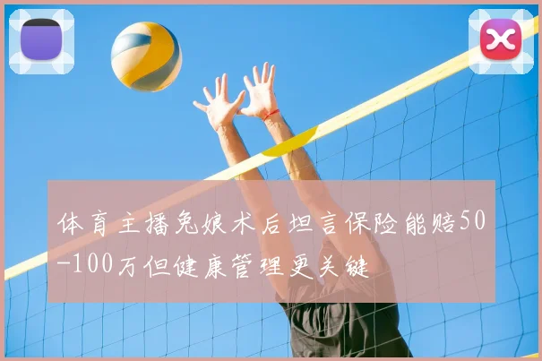 体育主播兔娘术后坦言保险能赔50-100万但健康管理更关键