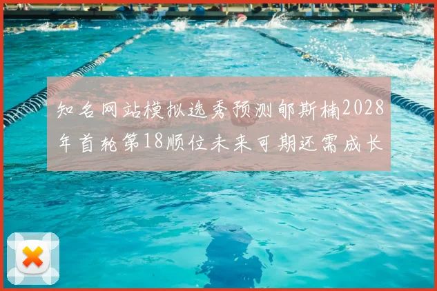 知名网站模拟选秀预测郇斯楠2028年首轮第18顺位未来可期还需成长