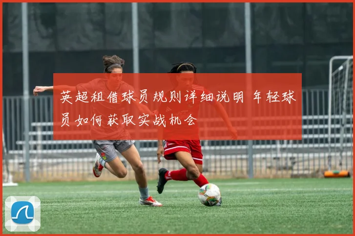 英超租借球员规则详细说明 年轻球员如何获取实战机会